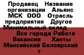 Продавец › Название организации ­ Альянс-МСК, ООО › Отрасль предприятия ­ Другое › Минимальный оклад ­ 25 000 - Все города Работа » Вакансии   . Ханты-Мансийский,Белоярский г.